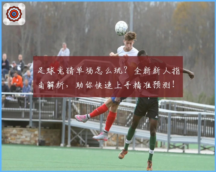 足球竞猜单场怎么玩？全新新人指南解析，助你快速上手精准预测！