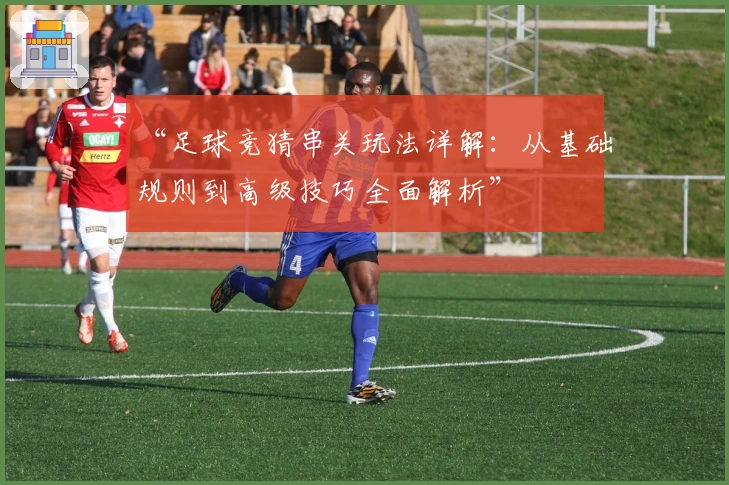 “足球竞猜串关玩法详解：从基础规则到高级技巧全面解析”