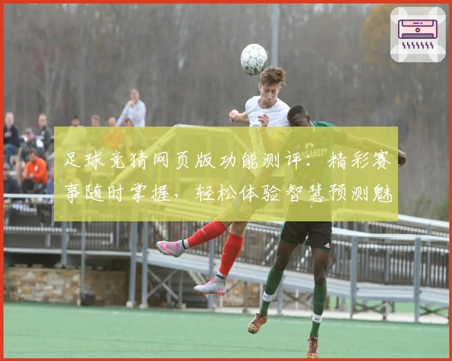 足球竞猜网页版功能测评：精彩赛事随时掌握，轻松体验智慧预测魅力