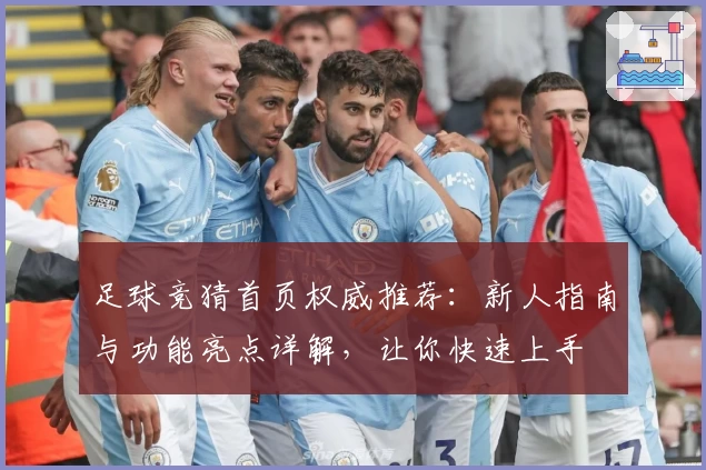 足球竞猜首页权威推荐：新人指南与功能亮点详解，让你快速上手