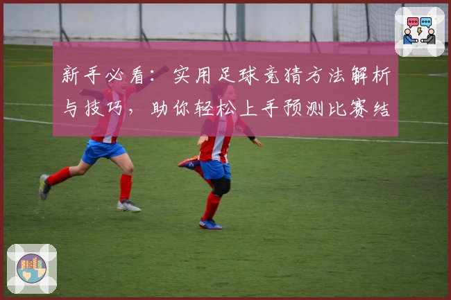 新手必看：实用足球竞猜方法解析与技巧，助你轻松上手预测比赛结果