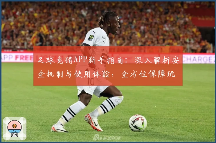 足球竞猜APP新手指南：深入解析安全机制与使用体验，全方位保障玩家信息安全