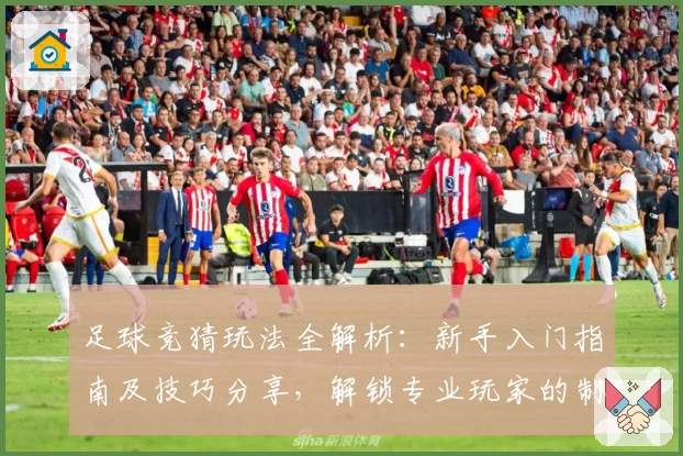 足球竞猜玩法全解析：新手入门指南及技巧分享，解锁专业玩家的制胜秘诀