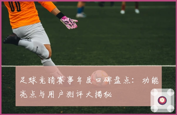 足球竞猜赛事年度口碑盘点:功能亮点与用户测评大揭秘
