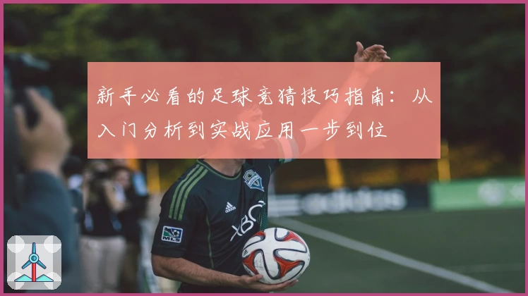 新手必看的足球竞猜技巧指南:从入门分析到实战应用一步到位