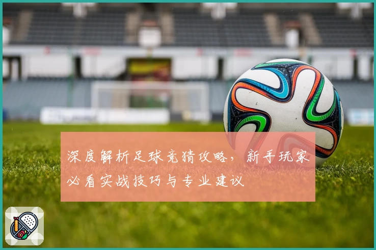 深度解析足球竞猜攻略，新手玩家必看实战技巧与专业建议