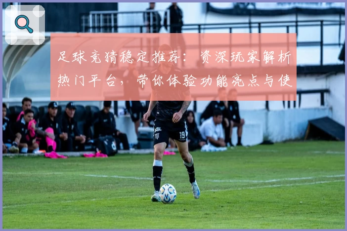 足球竞猜稳定推荐：资深玩家解析热门平台，带你体验功能亮点与使用优势