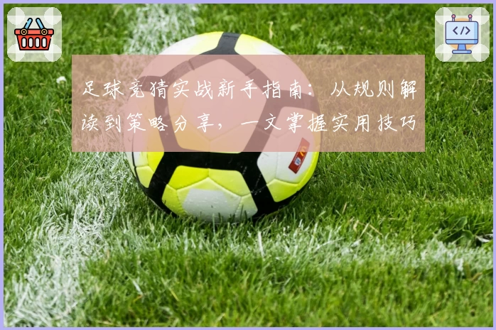 足球竞猜实战新手指南：从规则解读到策略分享，一文掌握实用技巧