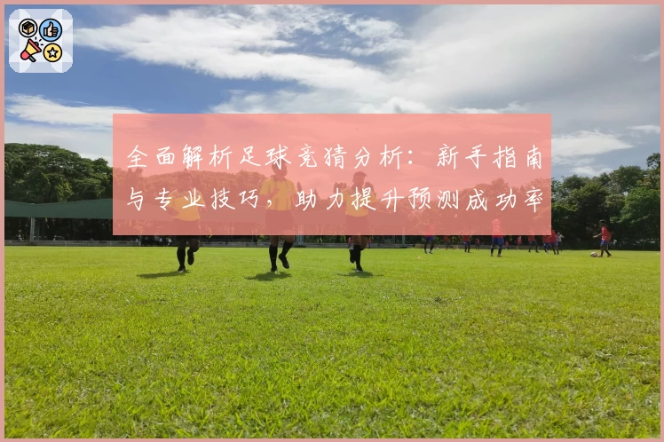 全面解析足球竞猜分析：新手指南与专业技巧，助力提升预测成功率