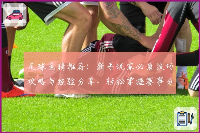 足球竞猜推荐：新手玩家必看技巧攻略与经验分享，轻松掌握赛事分析方法助力精准预测