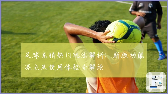 足球竞猜热门玩法解析：新版功能亮点及使用体验全解读