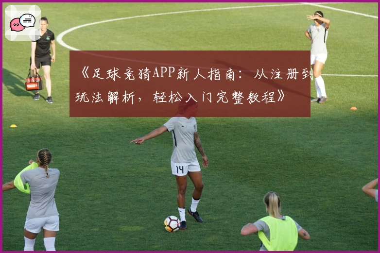 《足球竞猜APP新人指南：从注册到玩法解析，轻松入门完整教程》