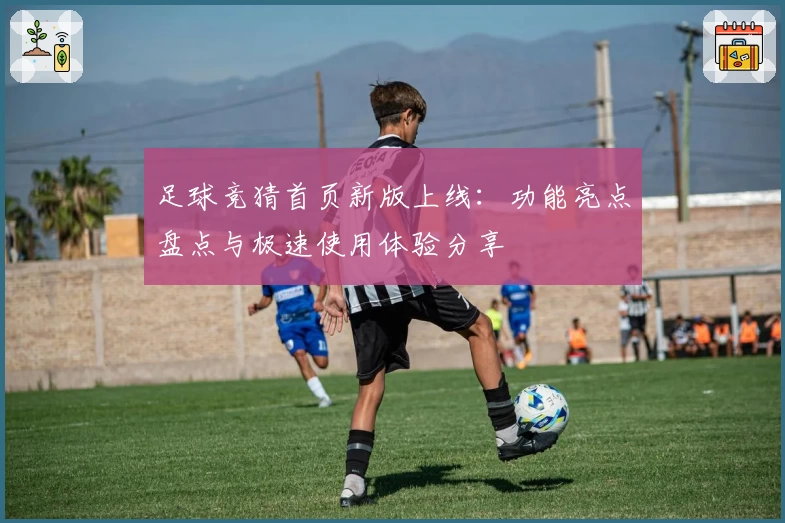 足球竞猜首页新版上线：功能亮点盘点与极速使用体验分享