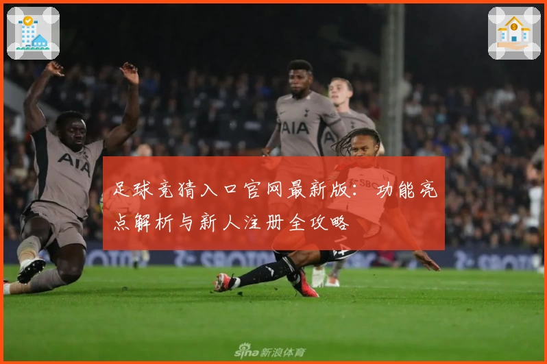 足球竞猜入口官网最新版:功能亮点解析与新人注册全攻略