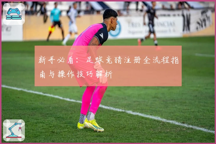 新手必看：足球竞猜注册全流程指南与操作技巧解析
