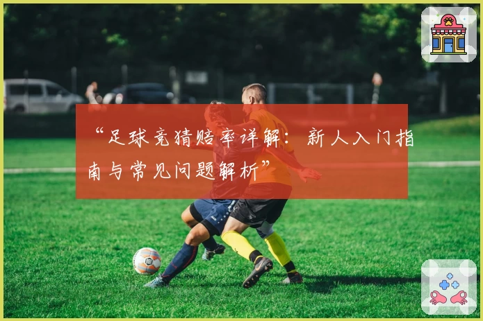 “足球竞猜赔率详解：新人入门指南与常见问题解析”